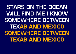STARS ON THE OCEAN
WILL FIND ME I KNOW
SOMEINHERE BETWEEN
TEXAS AND MEXICO
SOMEINHERE BETWEEN
TEXAS AND MEXICO