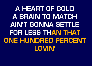 A HEART OF GOLD
A BRAIN TO MATCH
AIN'T GONNA SETTLE
FOR LESS THAN THAT
ONE HUNDRED PERCENT
LOVIN'