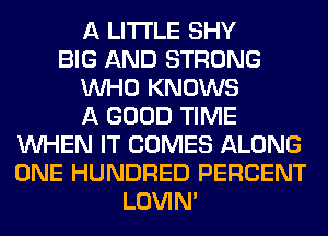 A LITTLE SHY
BIG AND STRONG
WHO KNOWS
A GOOD TIME
WHEN IT COMES ALONG
ONE HUNDRED PERCENT
LOVIN'