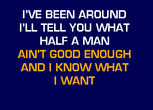 I'VE BEEN AROUND
I'LL TELL YOU WHAT
HALF A MAN
AIN'T GOOD ENOUGH
AND I KNOW WHAT
I WANT