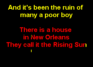 And it's been the ruin of
many a poor boy

There is a house
in New Orleans
They call it the Rising Sun
I