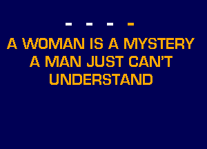 A WOMAN IS A MYSTERY
A MAN JUST CAN'T

UNDERSTAND