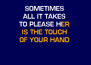 SOMETIMES
ALL IT TAKES
T0 PLEASE HER
IS THE TOUCH

OF YOUR HAND