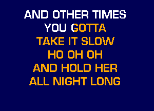 AND OTHER TIMES
YOU GOTTA
TAKE IT SLOW
HO 0H 0H
AND HOLD HER
ALL NIGHT LONG

g