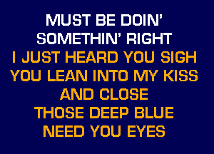 MUST BE DOIN'
SOMETHIN' RIGHT
I JUST HEARD YOU SIGH
YOU LEAN INTO MY KISS
AND CLOSE
THOSE DEEP BLUE
NEED YOU EYES