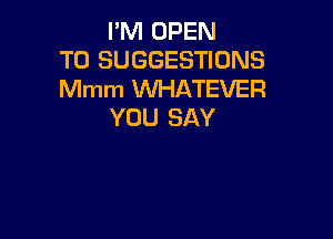 I'M OPEN
TO SUGGESTIONS
Mmm WHATEVER
YOU SAY