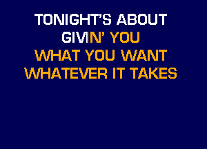 TONIGHT'S ABOUT
GIVIM YOU
WHAT YOU WANT
WHATEVER IT TAKES