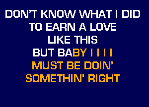 DON'T KNOW INHAT I DID
T0 EARN A LOVE
LIKE THIS
BUT BABYI I I I
MUST BE DOIN'
SOMETHIN' RIGHT
