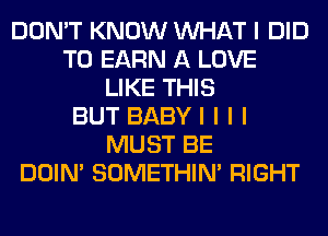 DON'T KNOW INHAT I DID
T0 EARN A LOVE
LIKE THIS
BUT BABYI I I I
MUST BE
DOIN' SOMETHIN' RIGHT