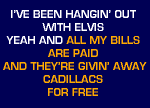 I'VE BEEN HANGIN' OUT
WITH ELVIS
YEAH AND ALL MY BILLS
ARE PAID
AND THEY'RE GIVIM AWAY
CADILLACS
FOR FREE