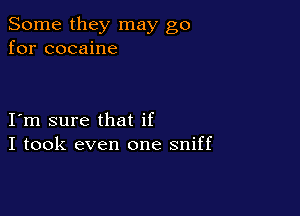 Some they may go
for cocaine

I m sure that if
I took even one sniff