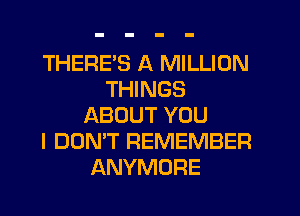 THERE'S A MILLION
THINGS
ABOUT YOU
I DON'T REMEMBER
ANYMORE