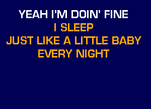 YEAH I'M DOIN' FINE
I SLEEP
JUST LIKE A LITTLE BABY
EVERY NIGHT