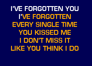 I'VE FORGOTTEN YOU
I'VE FORGOTTEN
EVERY SINGLE TIME
YOU KISSED ME
I DON'T MISS IT
LIKE YOU THINK I DO