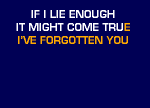 IF I LIE ENOUGH
IT MIGHT COME TRUE
I'VE FORGOTTEN YOU