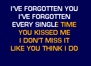 I'VE FORGOTTEN YOU
I'VE FORGOTTEN
EVERY SINGLE TIME
YOU KISSED ME
I DON'T MISS IT
LIKE YOU THINK I DO