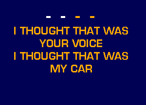 I THOUGHT THAT WAS
YOUR VOICE

I THOUGHT THAT WAS
MY CAR