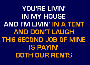 YOU'RE LIVIN'
IN MY HOUSE
AND I'M LIVIN' IN A TENT

AND DON'T LAUGH
THIS SECOND JOB OF MINE

IS PAYIN'
BOTH OUR RENTS
