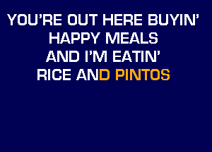 YOU'RE OUT HERE BUYIN'
HAPPY MEALS
AND I'M EATIN'
RICE AND PINTOS