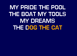 MY PRIDE THE POOL
THE BOAT MY TOOLS
MY DREAMS
THE DOG THE CAT