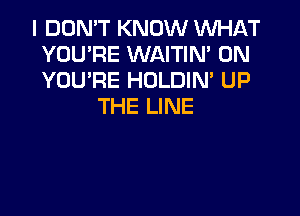 I DON'T KNOW WHAT
YOU'RE WAITIN' 0N
YOU'RE HOLDIN' UP

THE LINE