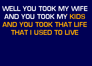 WELL YOU TOOK MY WIFE

AND YOU TOOK MY KIDS

AND YOU TOOK THAT LIFE
THAT I USED TO LIVE