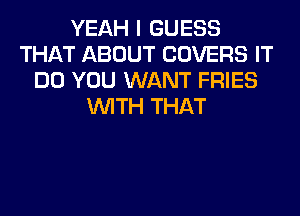 YEAH I GUESS
THAT ABOUT COVERS IT
DO YOU WANT FRIES
WITH THAT