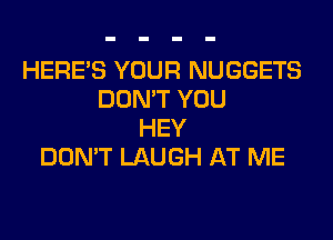 HERES YOUR NUGGETS
DON'T YOU
HEY
DON'T LAUGH AT ME
