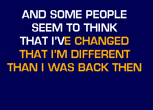 AND SOME PEOPLE
SEEM TO THINK
THAT I'VE CHANGED
THAT I'M DIFFERENT
THAN I WAS BACK THEN