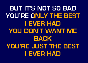 BUT ITS NOT SO BAD
YOU'RE ONLY THE BEST
I EVER HAD
YOU DON'T WANT ME
BACK
YOU'RE JUST THE BEST
I EVER HAD