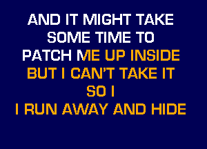 AND IT MIGHT TAKE
SOME TIME TO
PATCH ME UP INSIDE
BUT I CAN'T TAKE IT
SO I
I RUN AWAY AND HIDE