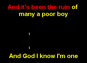 And it's been the ruin of
many a poor boy

And God I know I'm one