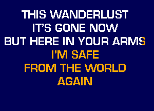 THIS WANDERLUST
ITS GONE NOW
BUT HERE IN YOUR ARMS
I'M SAFE
FROM THE WORLD
AGAIN