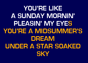 YOU'RE LIKE
A SUNDAY MORNINA
PLEASINA MY EYES
YOU'RE A MIDSUMMER'S
DREAM
UNDER A STAR SOAKED
SKY