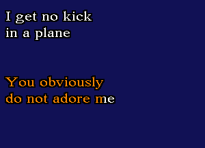 I get no kick
in a plane

You obviously
do not adore me