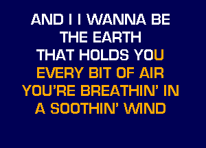 AND I I WANNA BE
THE EARTH
THAT HOLDS YOU
EVERY BIT OF AIR
YOU'RE BREATHIN' IN
A SOOTHIN' WIND