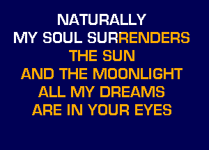 NATURALLY
MY SOUL SURRENDERS
THE SUN
AND THE MOONLIGHT
ALL MY DREAMS
ARE IN YOUR EYES