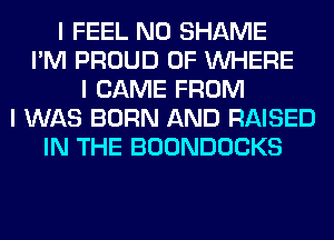 I FEEL N0 SHAME
I'M PROUD OF INHERE
I CAME FROM
I WAS BORN AND RAISED
IN THE BOONDOCKS