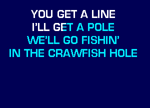 YOU GET A LINE
I'LL GET A POLE
WE'LL GO FISHIN'
IN THE CRAWFISH HOLE