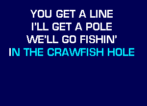 YOU GET A LINE
I'LL GET A POLE
WE'LL GO FISHIN'
IN THE CRAWFISH HOLE