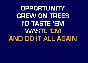 OPPORTUNITY
GREW 0N TREES
I'D TASTE 'EM
WASTE EM
AND DO IT ALL AGAIN