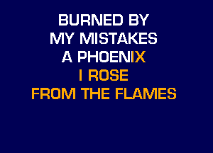 BURNED BY
MY MISTAKES
A PHOENIX
I ROSE

FROM THE FLAMES