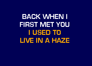 BACK WHEN I
FIRST MET YOU
I USED TO

LIVE IN A HAZE