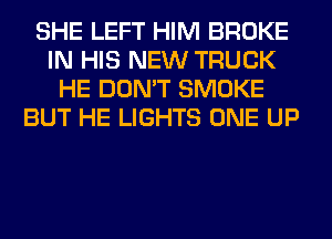 SHE LEFT HIM BROKE
IN HIS NEW TRUCK
HE DON'T SMOKE
BUT HE LIGHTS ONE UP