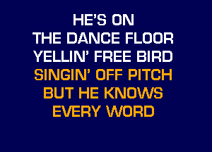 HE'S ON
THE DANCE FLOOR
YELLIM FREE BIRD
SINGIM OFF PITCH
BUT HE KNOWS
EVERY WORD