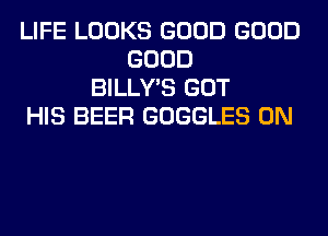 LIFE LOOKS GOOD GOOD
GOOD
BILLY'S GOT
HIS BEER GOGGLES 0N