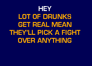 HEY
LOT OF DRUNKS
GET REAL MEAN
THEY'LL PICK A FIGHT
OVER ANYTHING