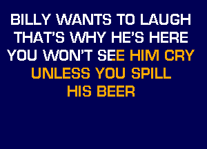 BILLY WANTS TO LAUGH
THAT'S WHY HE'S HERE
YOU WON'T SEE HIM CRY
UNLESS YOU SPILL
HIS BEER
