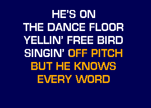 HE'S ON
THE DANCE FLOOR
YELLIM FREE BIRD
SINGIM OFF PITCH
BUT HE KNOWS
EVERY WORD