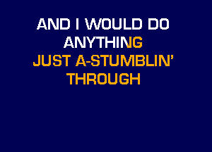 AND I WOULD DO
ANYH NG
JUST A-STUMBLIN'

THROUGH